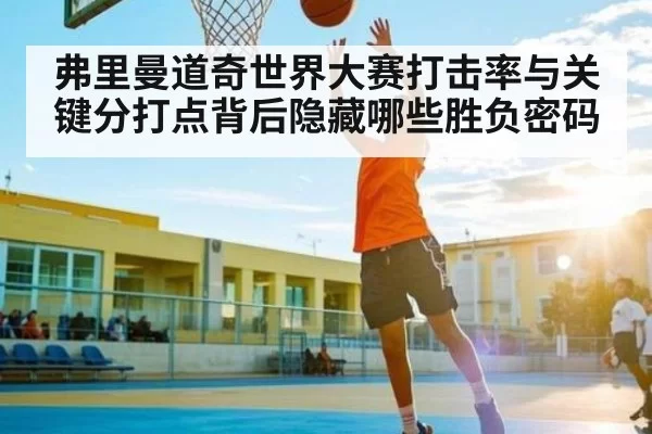 弗里曼道奇世界大赛打击率与关键分打点背后隐藏哪些胜负密码